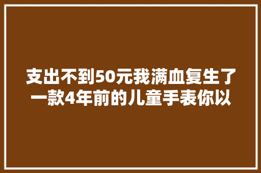 支出不到50元我满血复生了一款4年前的儿童手表你以为值吗？ 支出不到50元我满血复生了一款4年前的儿童手表你以为值吗？ 互联通信
