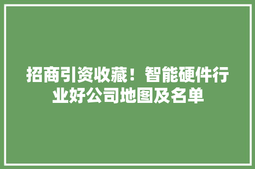 招商引资收藏！智能硬件行业好公司地图及名单 招商引资收藏！智能硬件行业好公司地图及名单 人工智能