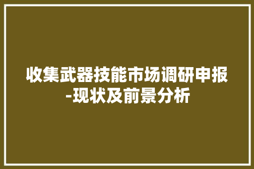 收集武器技能市场调研申报-现状及前景分析 收集武器技能市场调研申报-现状及前景分析 智能科技