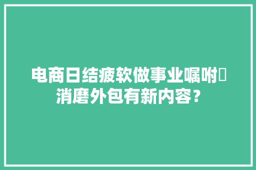 电商日结疲软做事业嘱咐消磨外包有新内容？ 电商日结疲软做事业嘱咐消磨外包有新内容？ 智能家居