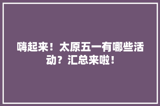 嗨起来！太原五一有哪些活动？汇总来啦！
