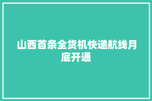 山西首条全货机快递航线月底开通