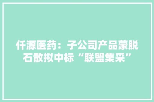 仟源医药：子公司产品蒙脱石散拟中标“联盟集采”