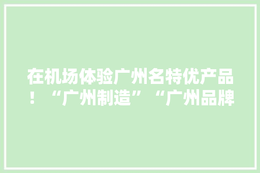 在机场体验广州名特优产品！“广州制造”“广州品牌”亮相白云国际机场