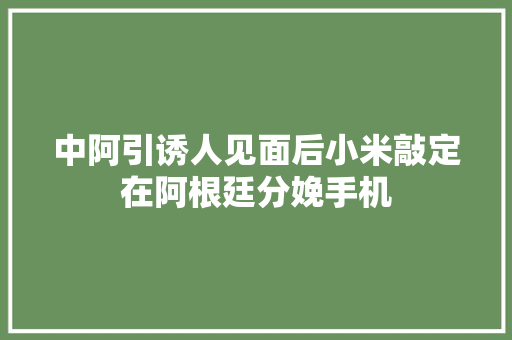 中阿引诱人见面后小米敲定在阿根廷分娩手机