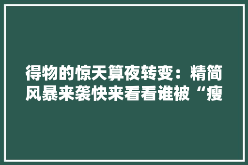 得物的惊天算夜转变：精简风暴来袭快来看看谁被“瘦身”了！