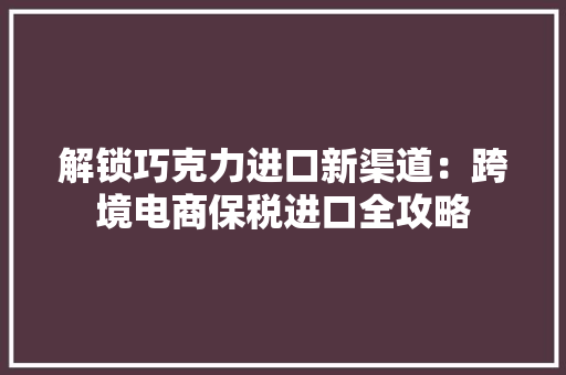 解锁巧克力进口新渠道：跨境电商保税进口全攻略