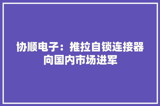 协顺电子：推拉自锁连接器向国内市场进军