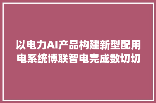 以电力AI产品构建新型配用电系统博联智电完成数切切元天使轮融资 | 36氪首发