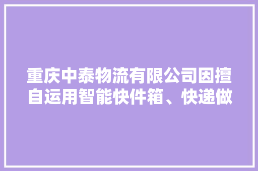重庆中泰物流有限公司因擅自运用智能快件箱、快递做事站等办法送达快件被处以罚款200.0