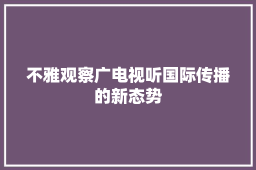 不雅观察广电视听国际传播的新态势