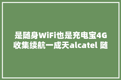 是随身WiFi也是充电宝4G收集续航一成天alcatel 随身WiFi评测 是随身WiFi也是充电宝4G收集续航一成天alcatel 随身WiFi评测 智能科技