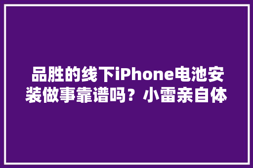 品胜的线下iPhone电池安装做事靠谱吗？小雷亲自体验给你谜底