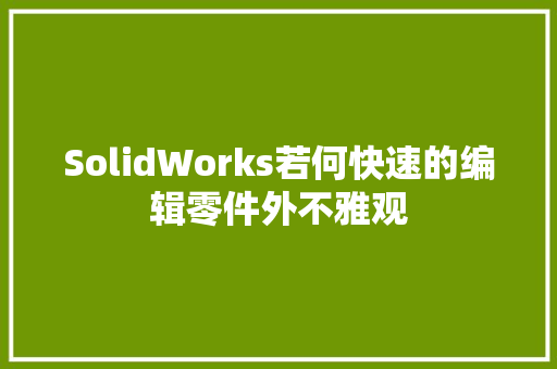 SolidWorks若何快速的编辑零件外不雅观 SolidWorks若何快速的编辑零件外不雅观 互联通信