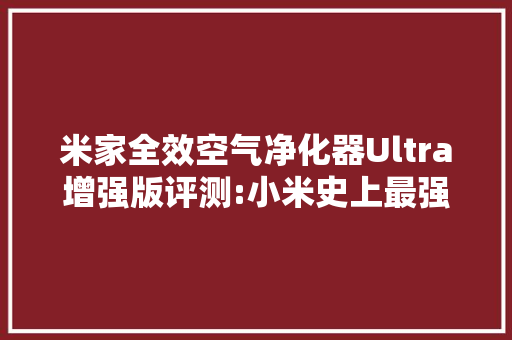 米家全效空气净化器Ultra增强版评测:小米史上最强大空气净化管家 米家全效空气净化器Ultra增强版评测:小米史上最强大空气净化管家 智能科技