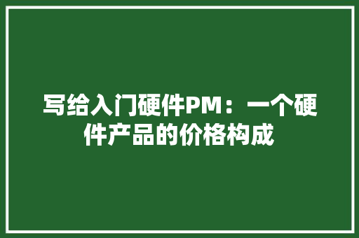 写给入门硬件PM：一个硬件产品的价格构成