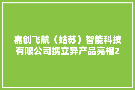 嘉创飞航（姑苏）智能科技有限公司携立异产品亮相2024年前辈技能成果转化大年夜会