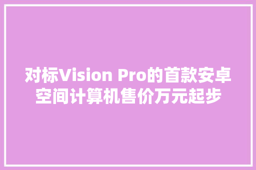 对标Vision Pro的首款安卓空间计算机售价万元起步