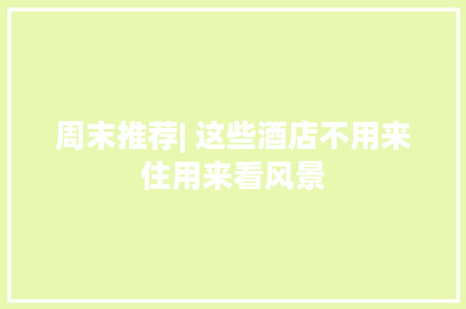周末推荐| 这些酒店不用来住用来看风景