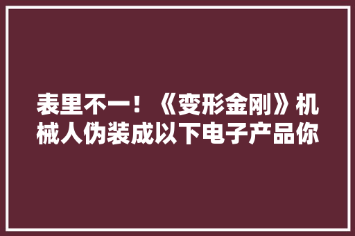 表里不一！《变形金刚》机械人伪装成以下电子产品你可能不知道 表里不一！《变形金刚》机械人伪装成以下电子产品你可能不知道 智能家居