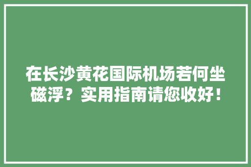 在长沙黄花国际机场若何坐磁浮？实用指南请您收好！ 在长沙黄花国际机场若何坐磁浮？实用指南请您收好！ 人工智能