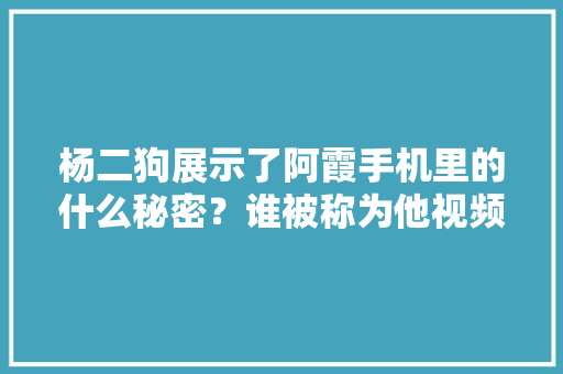杨二狗展示了阿霞手机里的什么秘密？谁被称为他视频的“女顶流” 杨二狗展示了阿霞手机里的什么秘密？谁被称为他视频的“女顶流” 互联通信