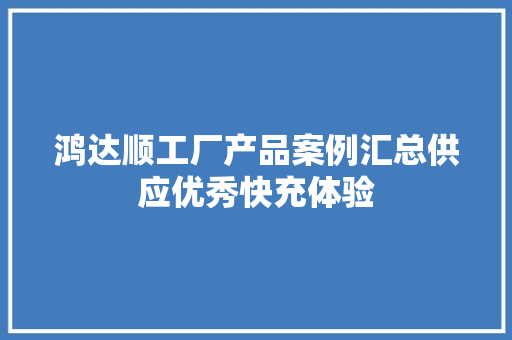 鸿达顺工厂产品案例汇总供应优秀快充体验