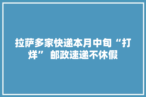 拉萨多家快递本月中旬“打烊” 邮政速递不休假