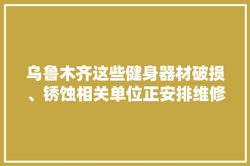 乌鲁木齐这些健身器材破损、锈蚀相关单位正安排维修