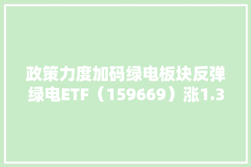 政策力度加码绿电板块反弹绿电ETF（159669）涨1.3%盘中溢价交易