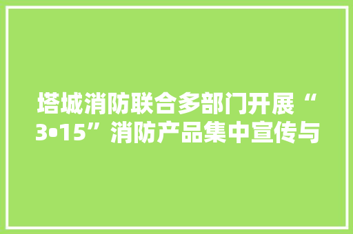 塔城消防联合多部门开展“3•15”消防产品集中宣传与销毁典礼活动