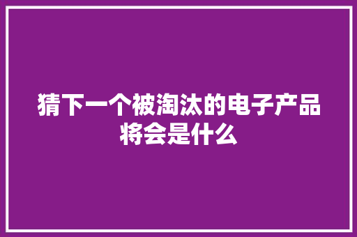 猜下一个被淘汰的电子产品将会是什么