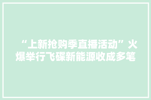 “上新抢购季直播活动”火爆举行飞碟新能源收成多笔意向订单