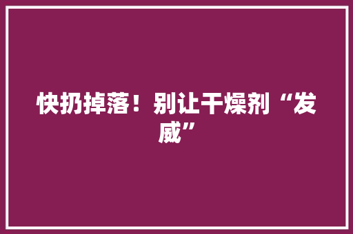 快扔掉落！别让干燥剂“发威”