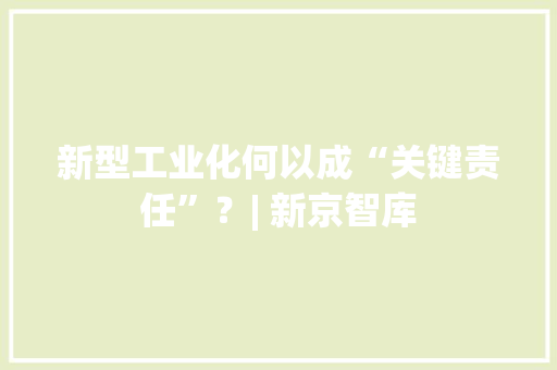 新型工业化何以成“关键责任”？| 新京智库