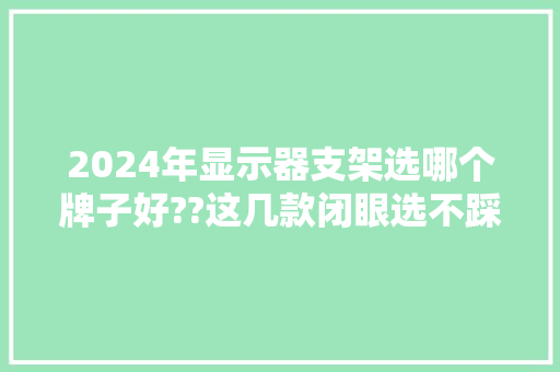 2024年显示器支架选哪个牌子好??这几款闭眼选不踩坑