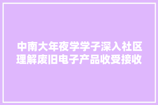 中南大年夜学学子深入社区理解废旧电子产品收受接收现状