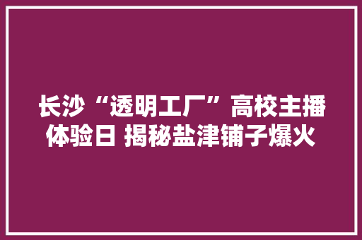 长沙“透明工厂”高校主播体验日 揭秘盐津铺子爆火的秘密