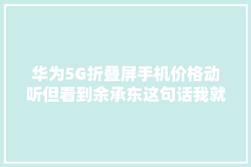 华为5G折叠屏手机价格动听但看到余承东这句话我就宁神了