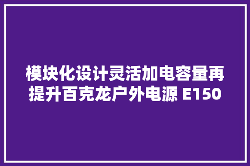 模块化设计灵活加电容量再提升百克龙户外电源 E1500 LFP评测