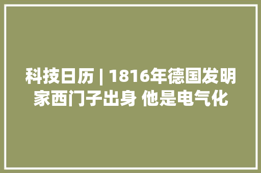 科技日历 | 1816年德国发明家西门子出身 他是电气化时代光降的“敲门人”