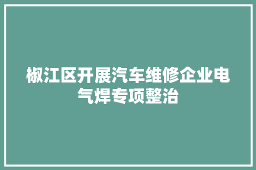 椒江区开展汽车维修企业电气焊专项整治 椒江区开展汽车维修企业电气焊专项整治 互联通信