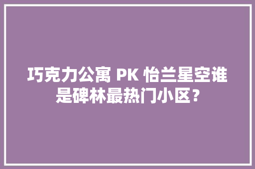 巧克力公寓 PK 怡兰星空谁是碑林最热门小区？ 巧克力公寓 PK 怡兰星空谁是碑林最热门小区？ 智能科技