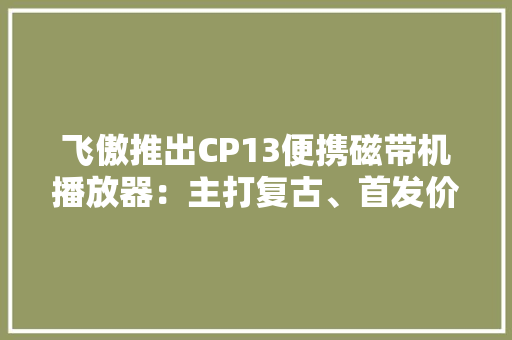 飞傲推出CP13便携磁带机播放器：主打复古、首发价格699元 飞傲推出CP13便携磁带机播放器：主打复古、首发价格699元 互联通信