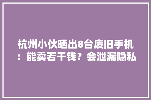 杭州小伙晒出8台废旧手机：能卖若干钱？会泄漏隐私吗？