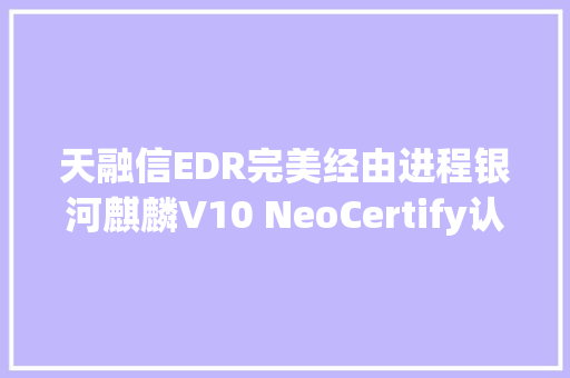 天融信EDR完美经由进程银河麒麟V10 NeoCertify认证