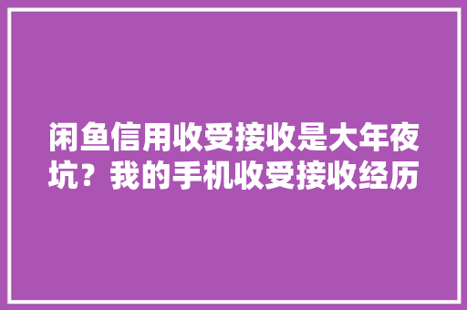 闲鱼信用收受接收是大年夜坑？我的手机收受接收经历及避坑指南