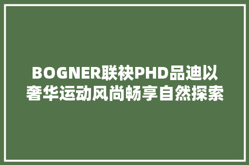 BOGNER联袂PHD品迪以奢华运动风尚畅享自然探索