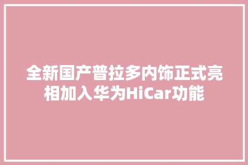全新国产普拉多内饰正式亮相加入华为HiCar功能