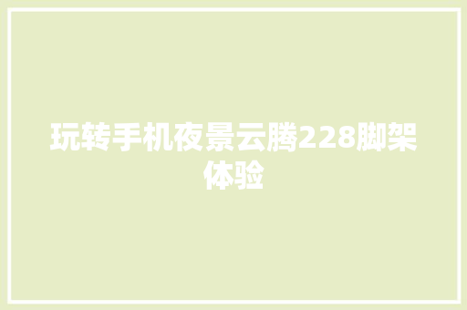 玩转手机夜景云腾228脚架体验